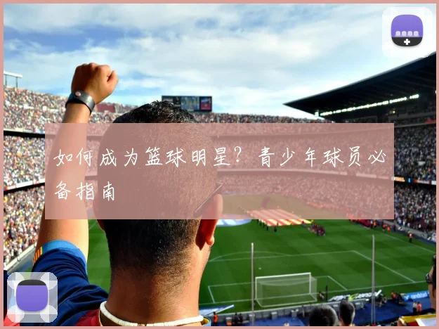 如何成为篮球明星？青少年球员必备指南