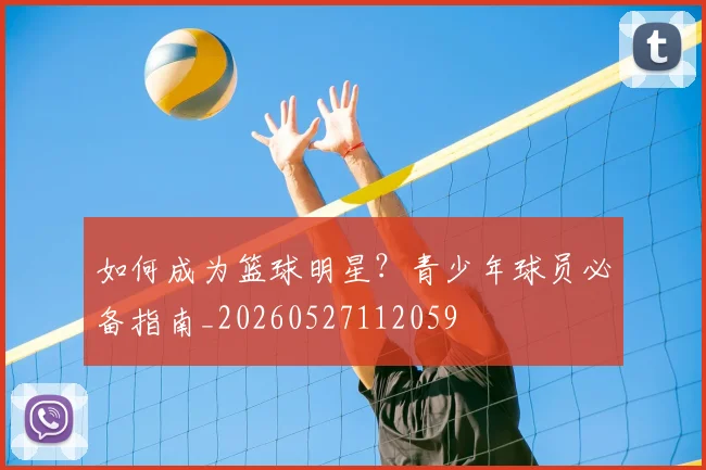 如何成为篮球明星?青少年球员必备指南_20260527112059