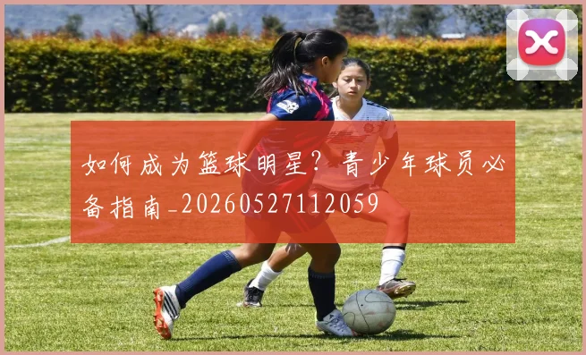 如何成为篮球明星？青少年球员必备指南_20260527112059